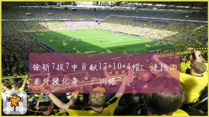 徐昕7投7中贡献17+10+4帽：连挡山东外援化身“广州塔”