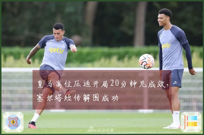 皇马高位压迫开局20分钟见成效，塞尔塔短传解围成功