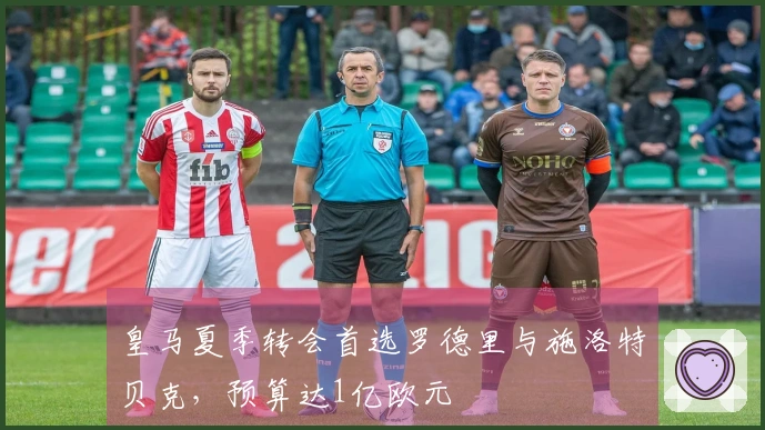 皇马夏季转会首选罗德里与施洛特贝克，预算达1亿欧元