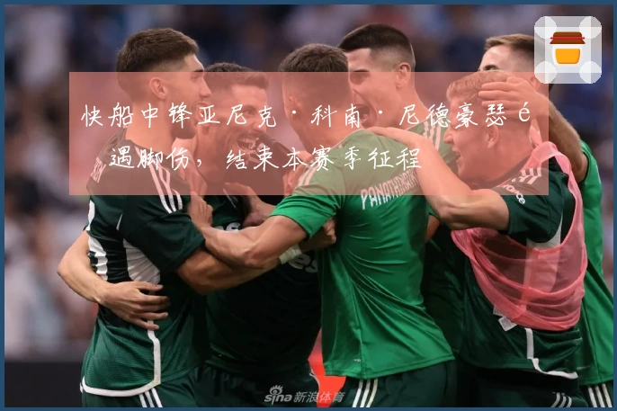 快船中锋亚尼克·科南·尼德豪瑟遭遇脚伤，结束本赛季征程