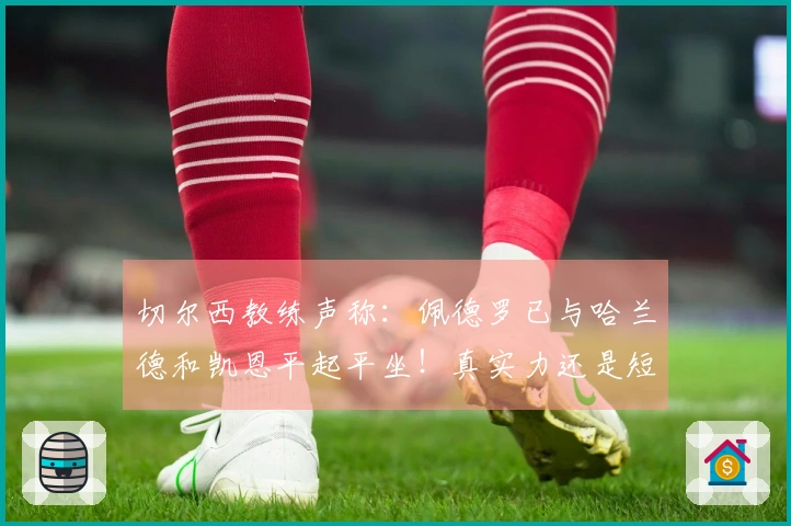 切尔西教练声称：佩德罗已与哈兰德和凯恩平起平坐！真实力还是短暂表现？
