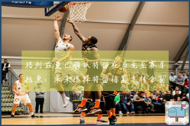 格列兹曼已确认将留在马竞至赛季结束，未来选择将留待夏季转会窗决定