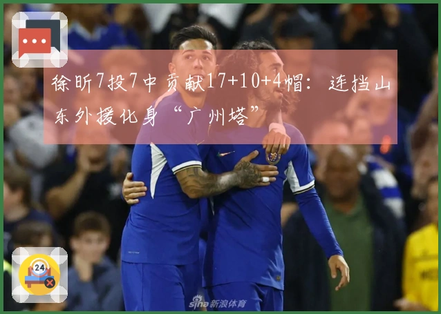 徐昕7投7中贡献17+10+4帽：连挡山东外援化身“广州塔”