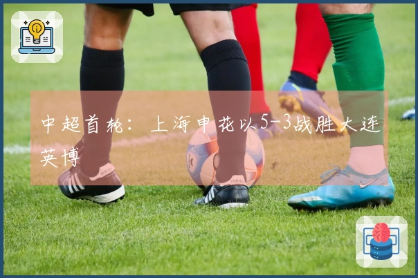 中超首轮：上海申花以5-3战胜大连英博