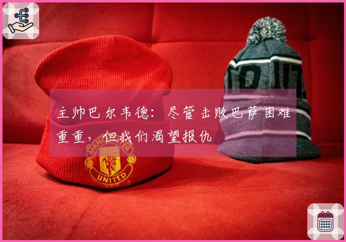 主帅巴尔韦德：尽管击败巴萨困难重重，但我们渴望报仇