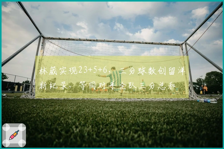 林葳实现23+5+6，三分球数创留洋新纪录，等同对手全队三分总和