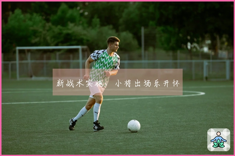 新战术实施，小将出场乐开怀