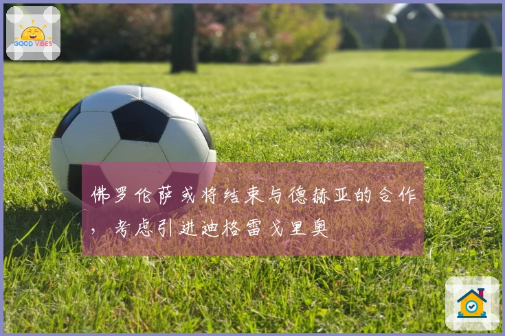 佛罗伦萨或将结束与德赫亚的合作，考虑引进迪格雷戈里奥