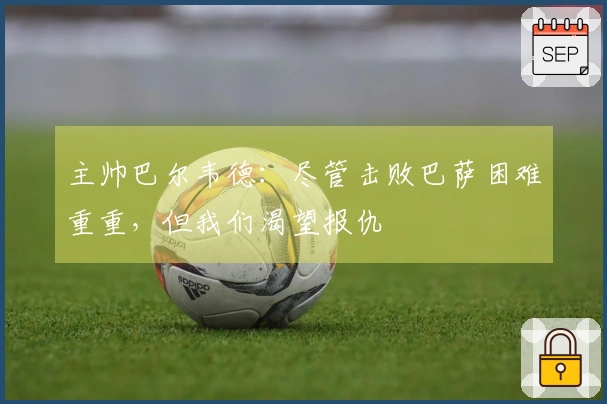 主帅巴尔韦德：尽管击败巴萨困难重重，但我们渴望报仇