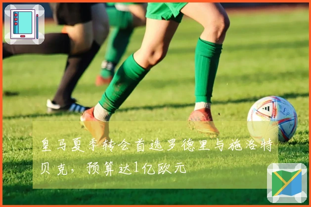 皇马夏季转会首选罗德里与施洛特贝克，预算达1亿欧元