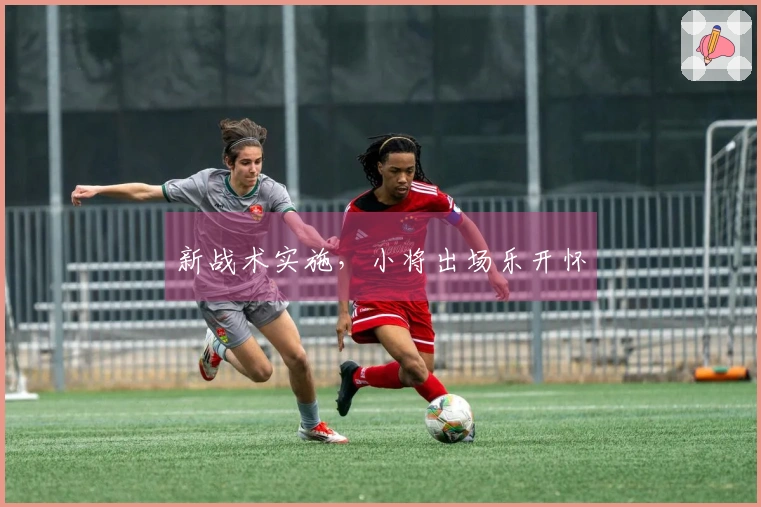 新战术实施，小将出场乐开怀