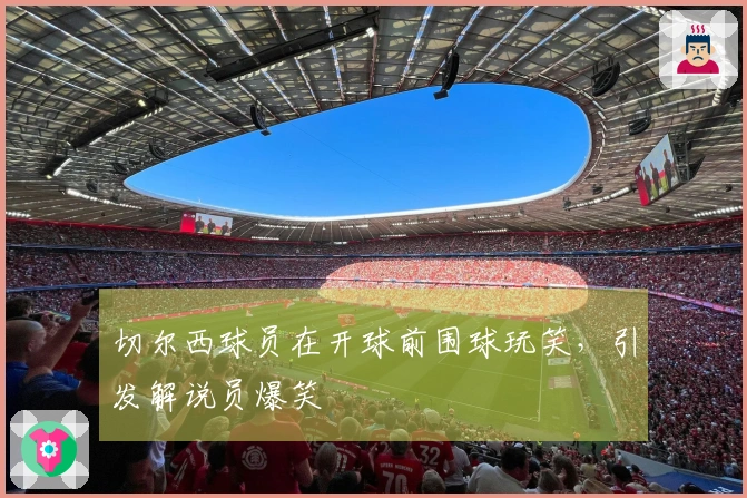 切尔西球员在开球前围球玩笑，引发解说员爆笑