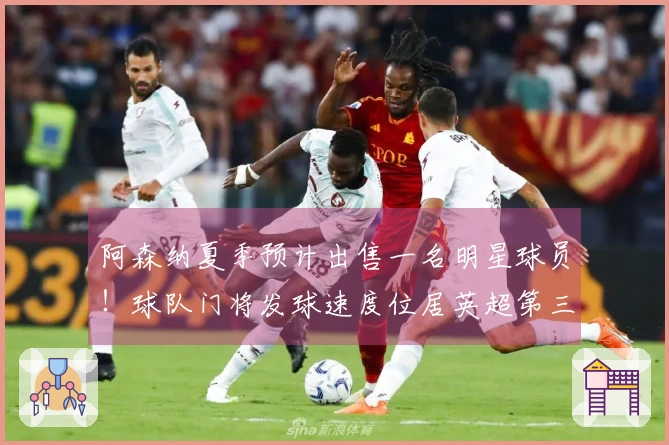 阿森纳夏季预计出售一名明星球员！球队门将发球速度位居英超第三