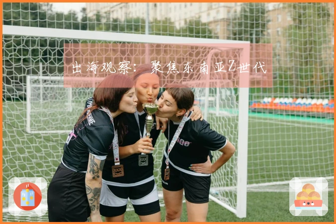 出海观察：聚焦东南亚Z世代