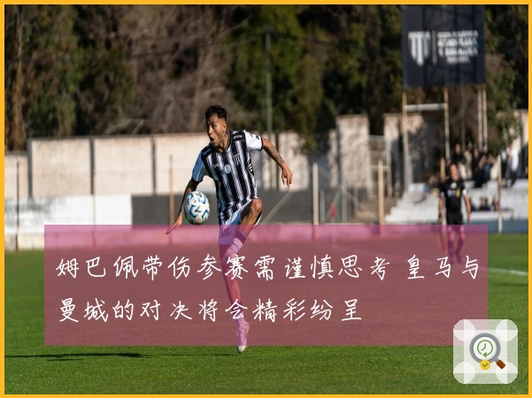 姆巴佩带伤参赛需谨慎思考 皇马与曼城的对决将会精彩纷呈